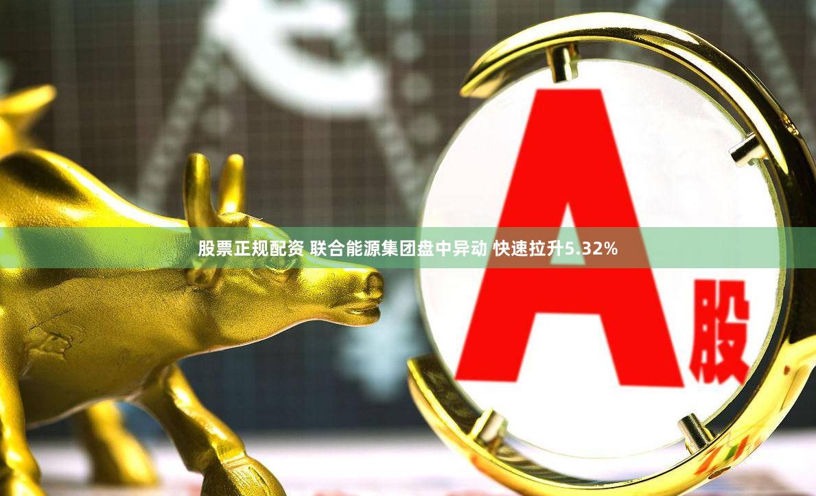 股票正规配资 联合能源集团盘中异动 快速拉升5.32%