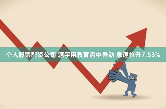 个人股票配资公司 源宇宙教育盘中异动 急速拉升7.53%