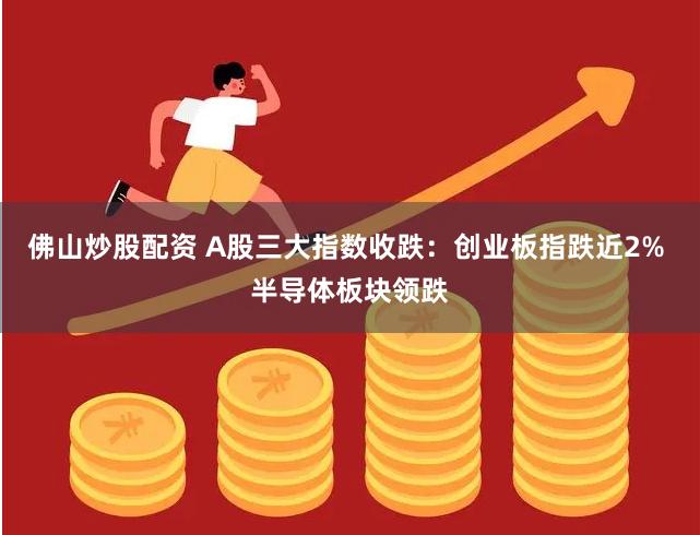 佛山炒股配资 A股三大指数收跌：创业板指跌近2% 半导体板块领跌