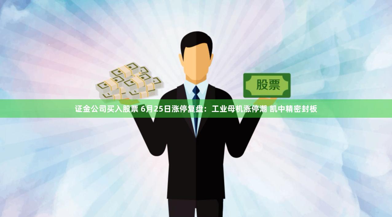 证金公司买入股票 6月25日涨停复盘：工业母机涨停潮 凯中精密封板