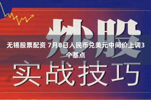 无锡股票配资 7月8日人民币兑美元中间价上调3个基点