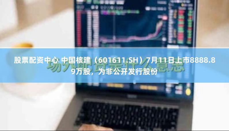 股票配资中心 中国核建（601611.SH）7月11日上市8888.89万股，为非公开发行股份