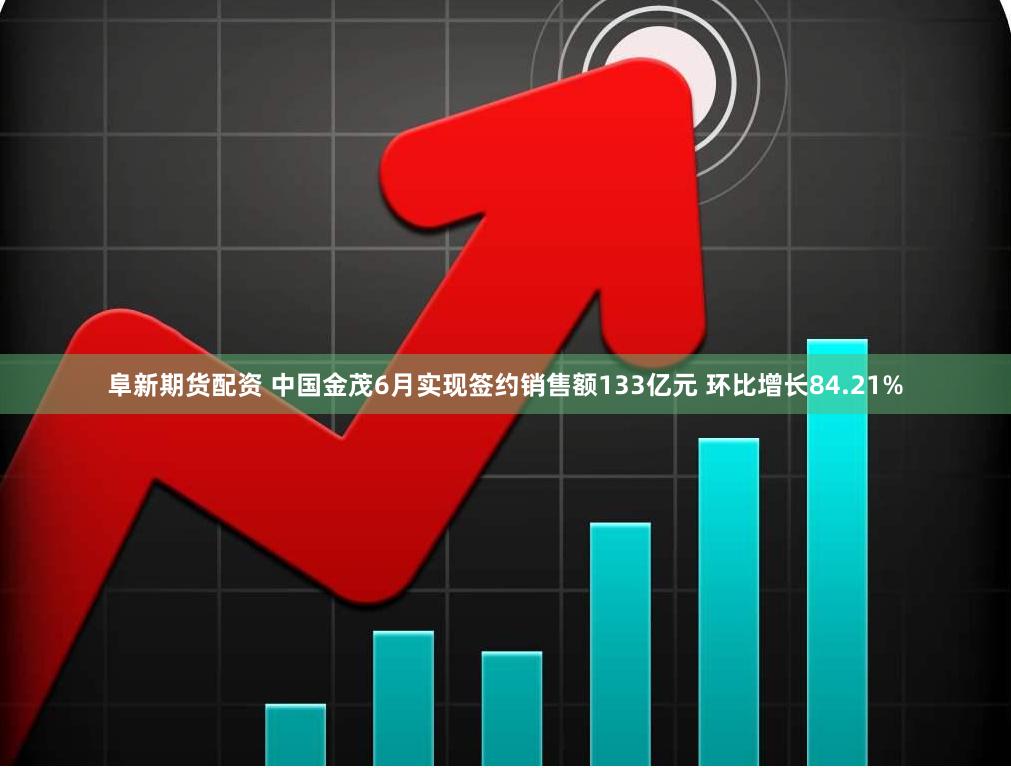 阜新期货配资 中国金茂6月实现签约销售额133亿元 环比增长84.21%