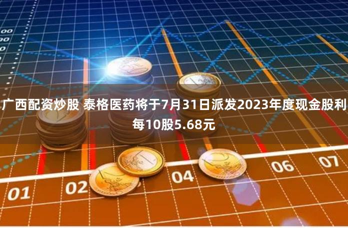 广西配资炒股 泰格医药将于7月31日派发2023年度现金股利每10股5.68元