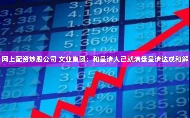 网上配资炒股公司 文业集团：和呈请人已就清盘呈请达成和解