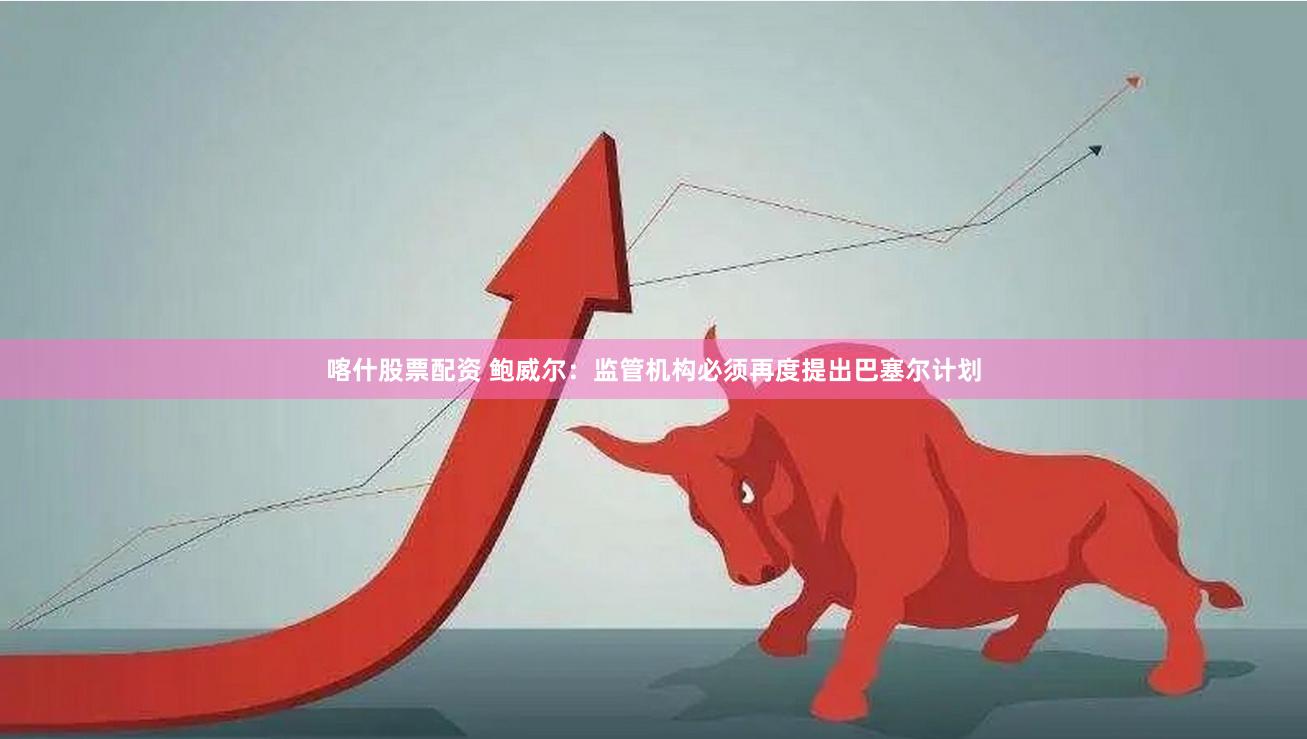 喀什股票配资 鲍威尔：监管机构必须再度提出巴塞尔计划