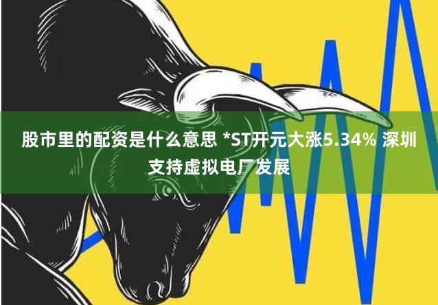 股市里的配资是什么意思 *ST开元大涨5.34% 深圳支持虚拟电厂发展