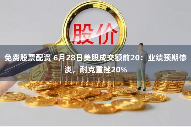 免费股票配资 6月28日美股成交额前20：业绩预期惨淡，耐克重挫20%