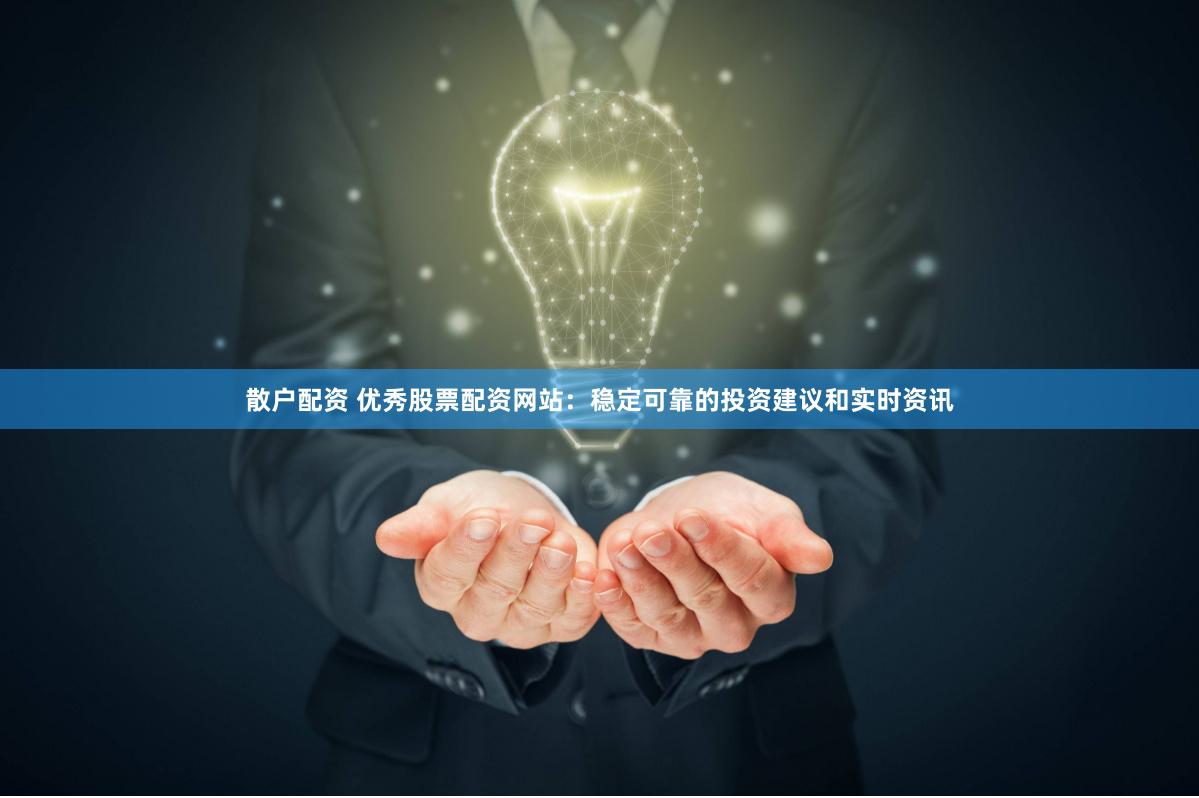 散户配资 优秀股票配资网站：稳定可靠的投资建议和实时资讯