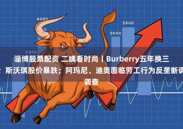 淄博股票配资 二姨看时尚丨Burberry五年换三帅；斯沃琪股价暴跌；阿玛尼、迪奥面临劳工行为反垄断调查