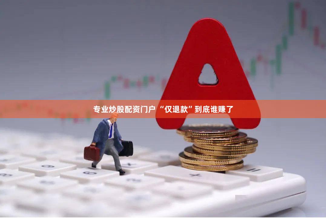 专业炒股配资门户 “仅退款”到底谁赚了