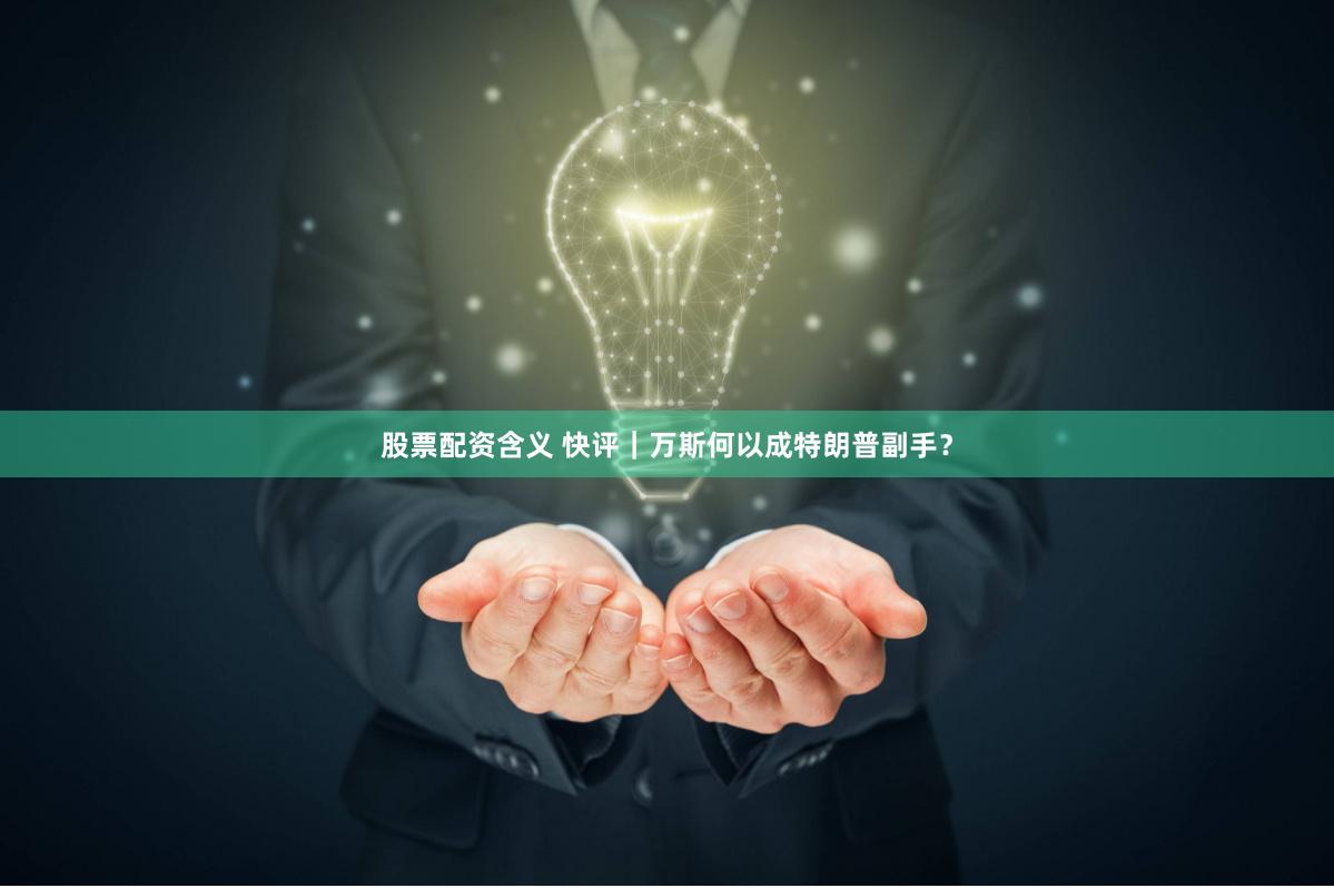 股票配资含义 快评｜万斯何以成特朗普副手？