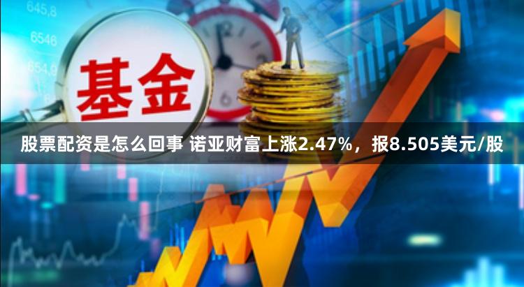 股票配资是怎么回事 诺亚财富上涨2.47%，报8.505美元/股