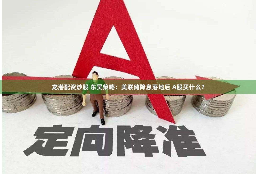 龙港配资炒股 东吴策略：美联储降息落地后 A股买什么？