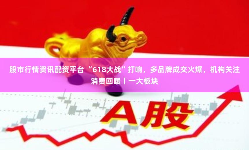 股市行情资讯配资平台 “618大战”打响，多品牌成交火爆，机构关注消费回暖丨一大板块