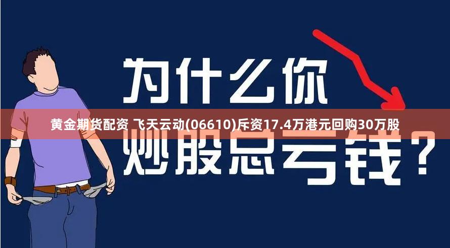 黄金期货配资 飞天云动(06610)斥资17.4万港元回购30万股