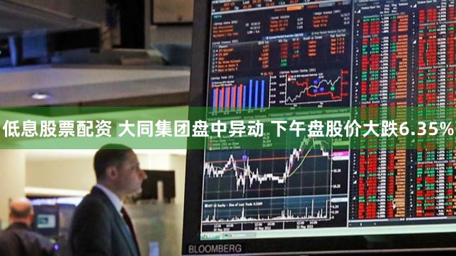 低息股票配资 大同集团盘中异动 下午盘股价大跌6.35%