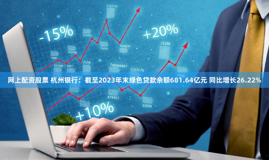 网上配资股票 杭州银行：截至2023年末绿色贷款余额681.64亿元 同比增长26.22%