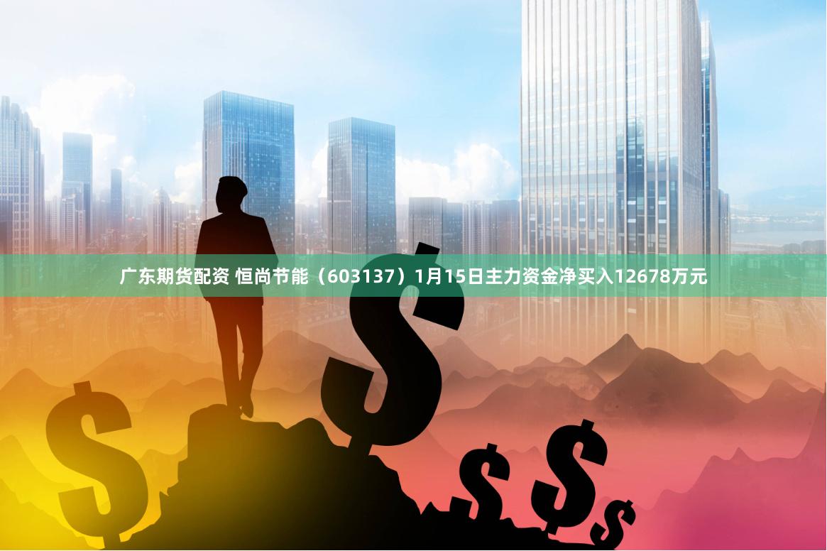 广东期货配资 恒尚节能（603137）1月15日主力资金净买入12678万元