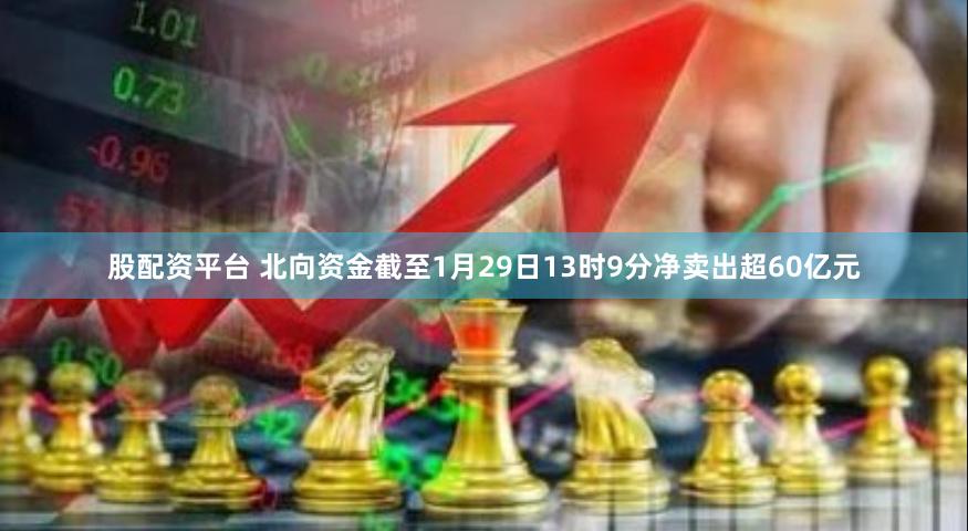 股配资平台 北向资金截至1月29日13时9分净卖出超60亿元