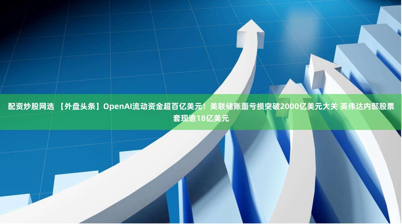 配资炒股网选 【外盘头条】OpenAI流动资金超百亿美元！美联储账面亏损突破2000亿美元大关 英伟达内部股票套现逾18亿美元