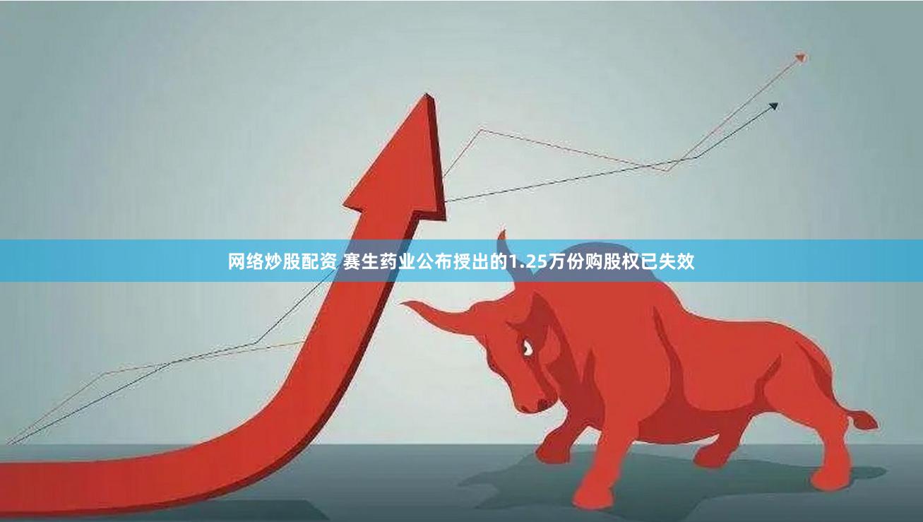 网络炒股配资 赛生药业公布授出的1.25万份购股权已失效