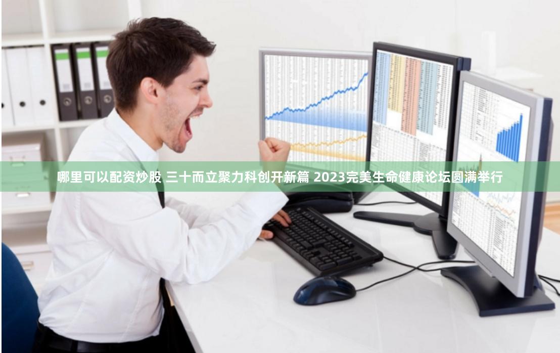 哪里可以配资炒股 三十而立聚力科创开新篇 2023完美生命健康论坛圆满举行