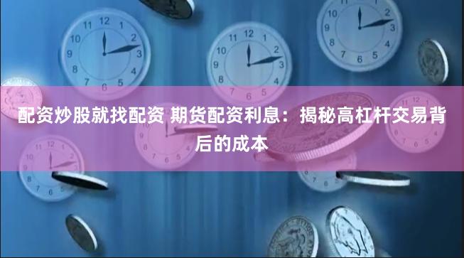 配资炒股就找配资 期货配资利息：揭秘高杠杆交易背后的成本