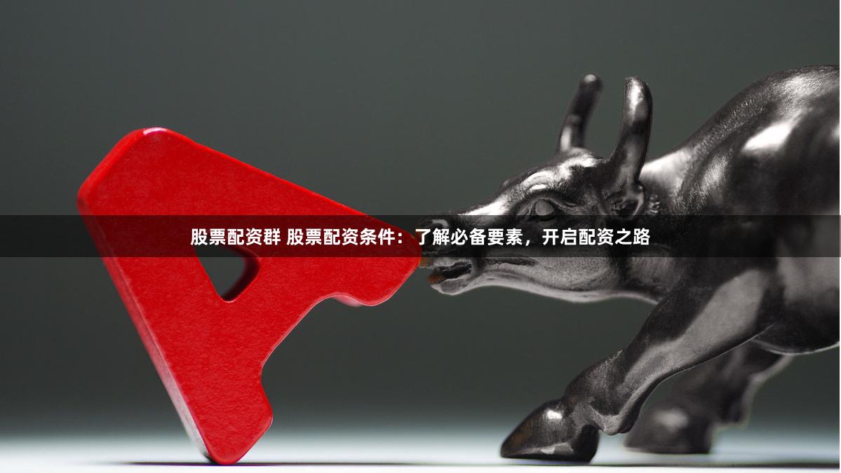 股票配资群 股票配资条件：了解必备要素，开启配资之路