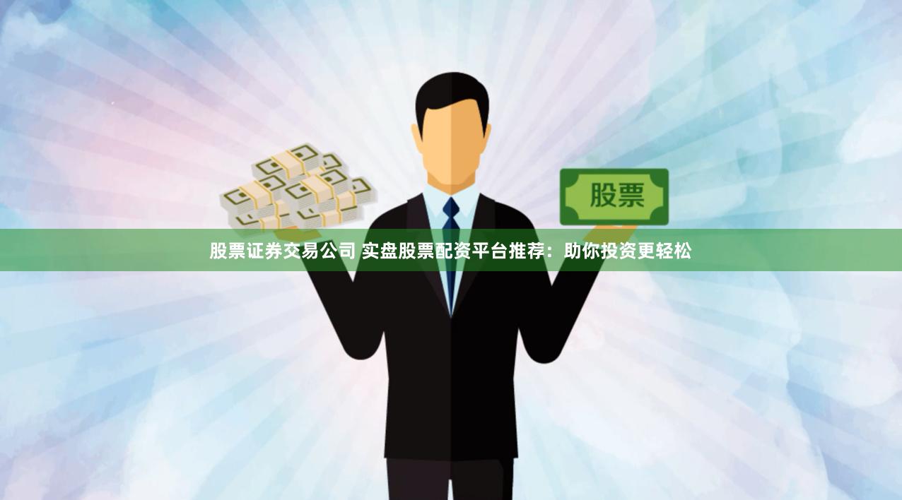 股票证券交易公司 实盘股票配资平台推荐：助你投资更轻松