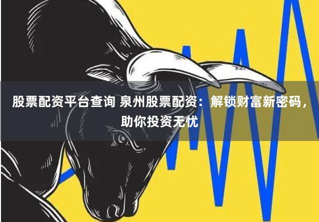 股票配资平台查询 泉州股票配资：解锁财富新密码，助你投资无忧