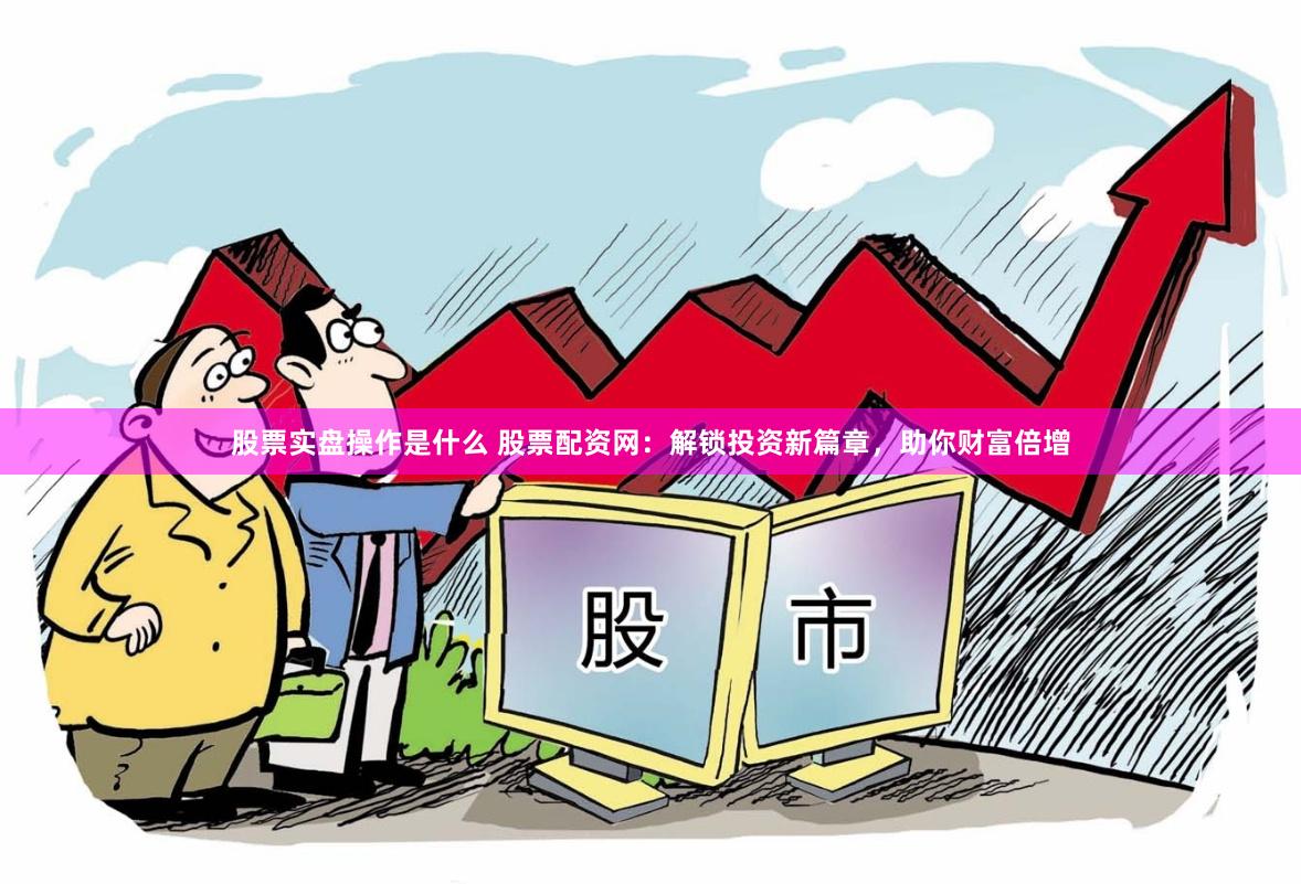 股票实盘操作是什么 股票配资网：解锁投资新篇章，助你财富倍增