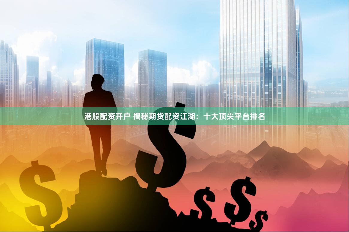 港股配资开户 揭秘期货配资江湖：十大顶尖平台排名