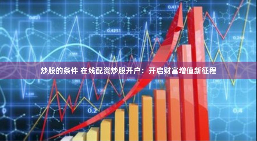 炒股的条件 在线配资炒股开户：开启财富增值新征程