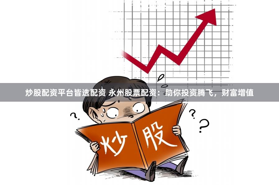 炒股配资平台皆选配资 永州股票配资：助你投资腾飞，财富增值