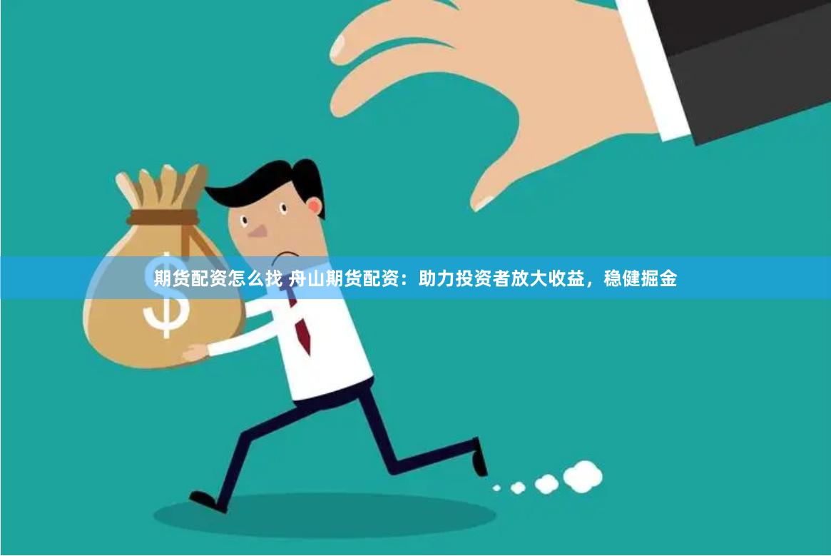期货配资怎么找 舟山期货配资：助力投资者放大收益，稳健掘金