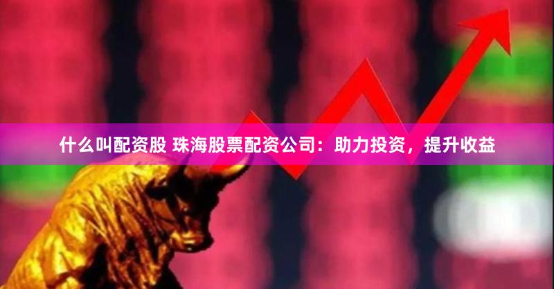 什么叫配资股 珠海股票配资公司：助力投资，提升收益