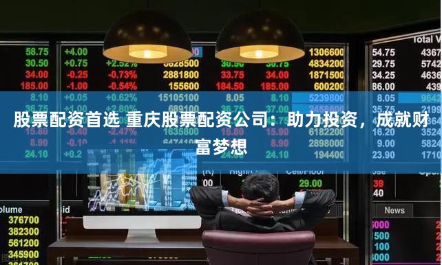 股票配资首选 重庆股票配资公司：助力投资，成就财富梦想