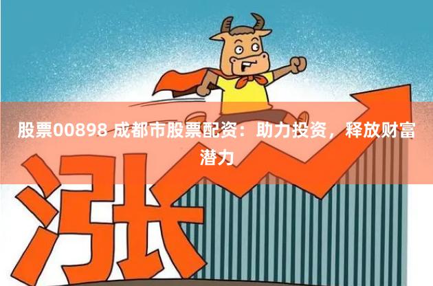 股票00898 成都市股票配资：助力投资，释放财富潜力