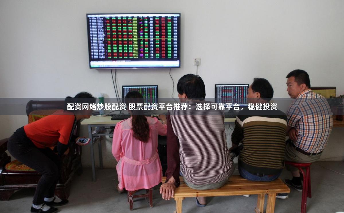 配资网络炒股配资 股票配资平台推荐：选择可靠平台，稳健投资