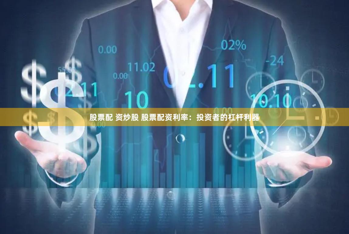 股票配 资炒股 股票配资利率：投资者的杠杆利器