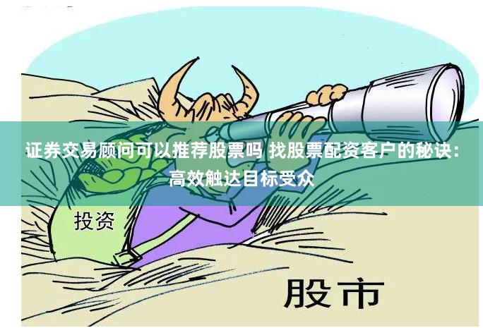 证券交易顾问可以推荐股票吗 找股票配资客户的秘诀：高效触达目标受众