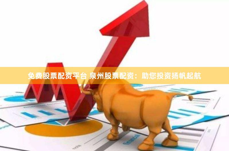 免费股票配资平台 泉州股票配资：助您投资扬帆起航