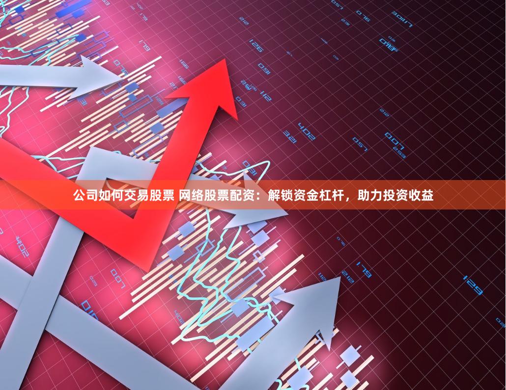 公司如何交易股票 网络股票配资：解锁资金杠杆，助力投资收益