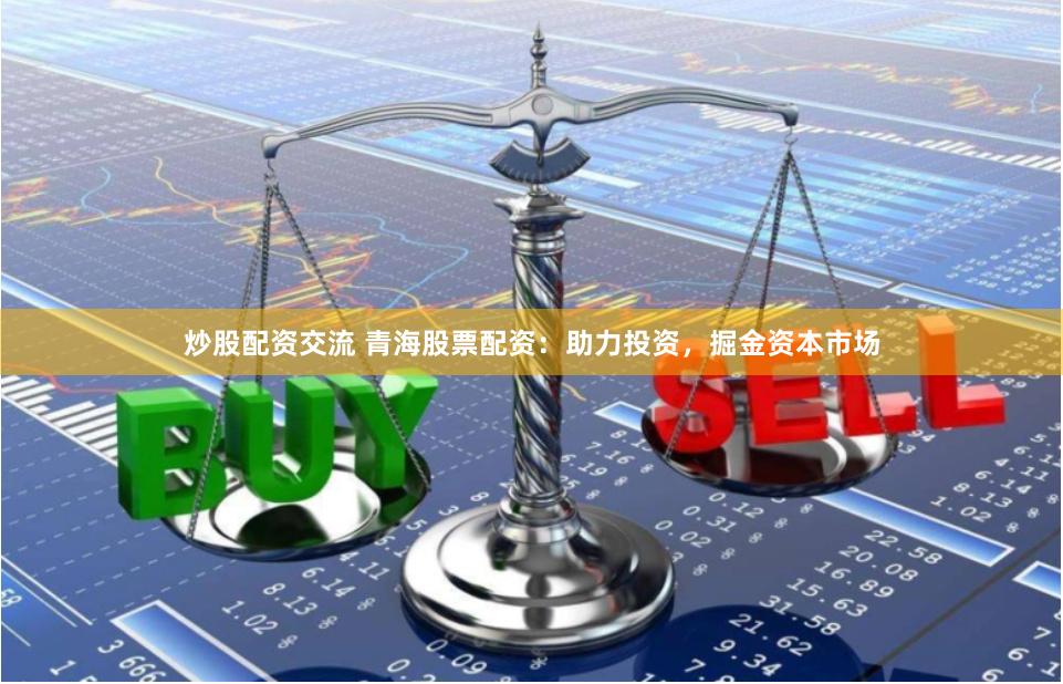 炒股配资交流 青海股票配资：助力投资，掘金资本市场