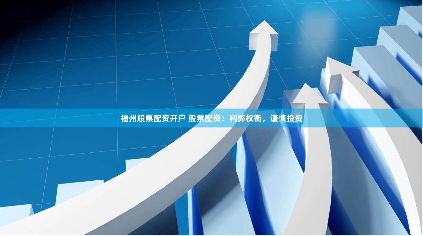 福州股票配资开户 股票配资：利弊权衡，谨慎投资