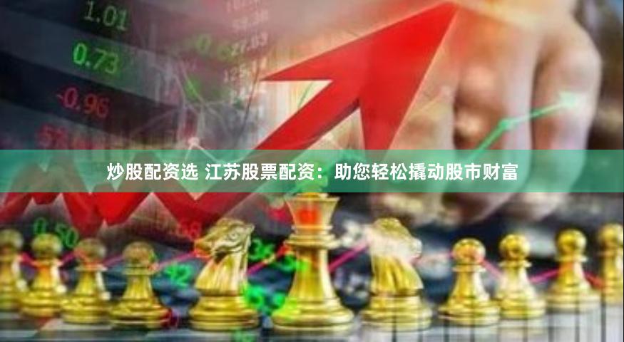 炒股配资选 江苏股票配资：助您轻松撬动股市财富