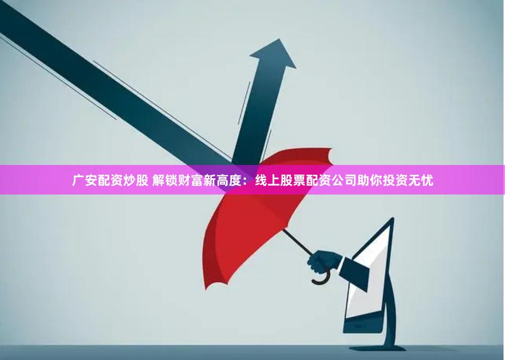 广安配资炒股 解锁财富新高度：线上股票配资公司助你投资无忧