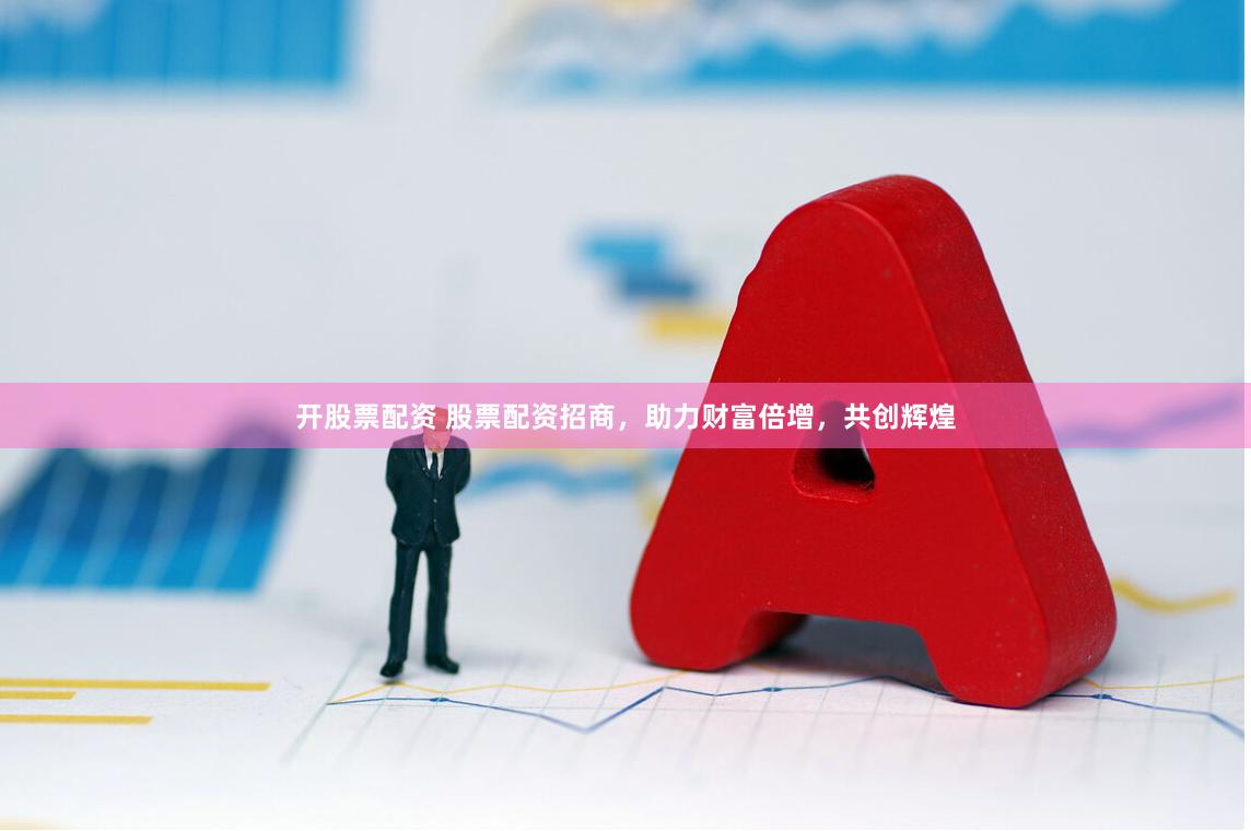 开股票配资 股票配资招商，助力财富倍增，共创辉煌