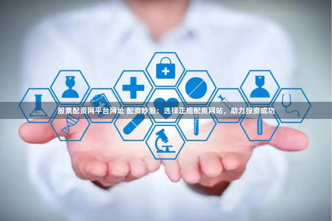 股票配资网平台网址 配资炒股：选择正规配资网站，助力投资成功